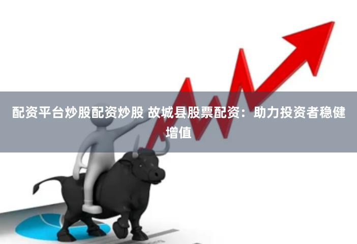 配资平台炒股配资炒股 故城县股票配资：助力投资者稳健增值