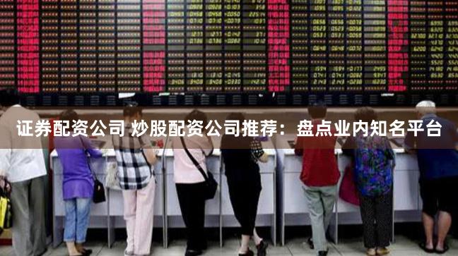 证券配资公司 炒股配资公司推荐：盘点业内知名平台