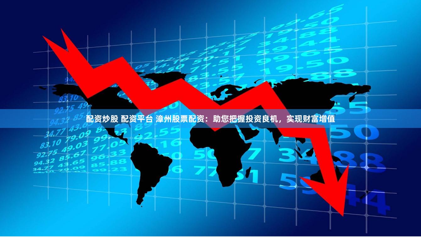 配资炒股 配资平台 漳州股票配资：助您把握投资良机，实现财富增值