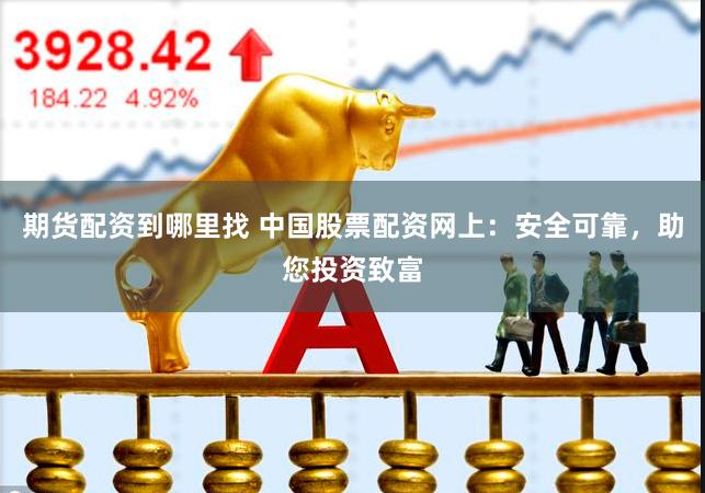 期货配资到哪里找 中国股票配资网上：安全可靠，助您投资致富