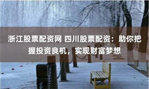 浙江股票配资网 四川股票配资：助你把握投资良机，实现财富梦想