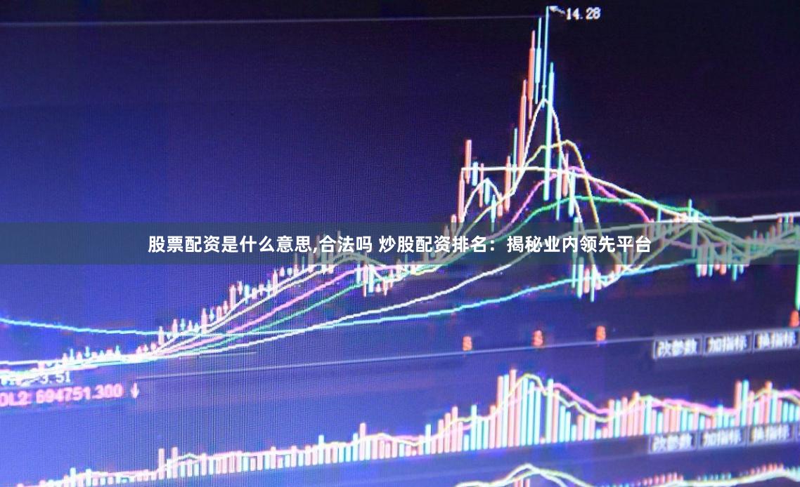 股票配资是什么意思,合法吗 炒股配资排名：揭秘业内领先平台