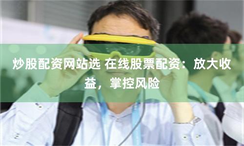 炒股配资网站选 在线股票配资：放大收益，掌控风险