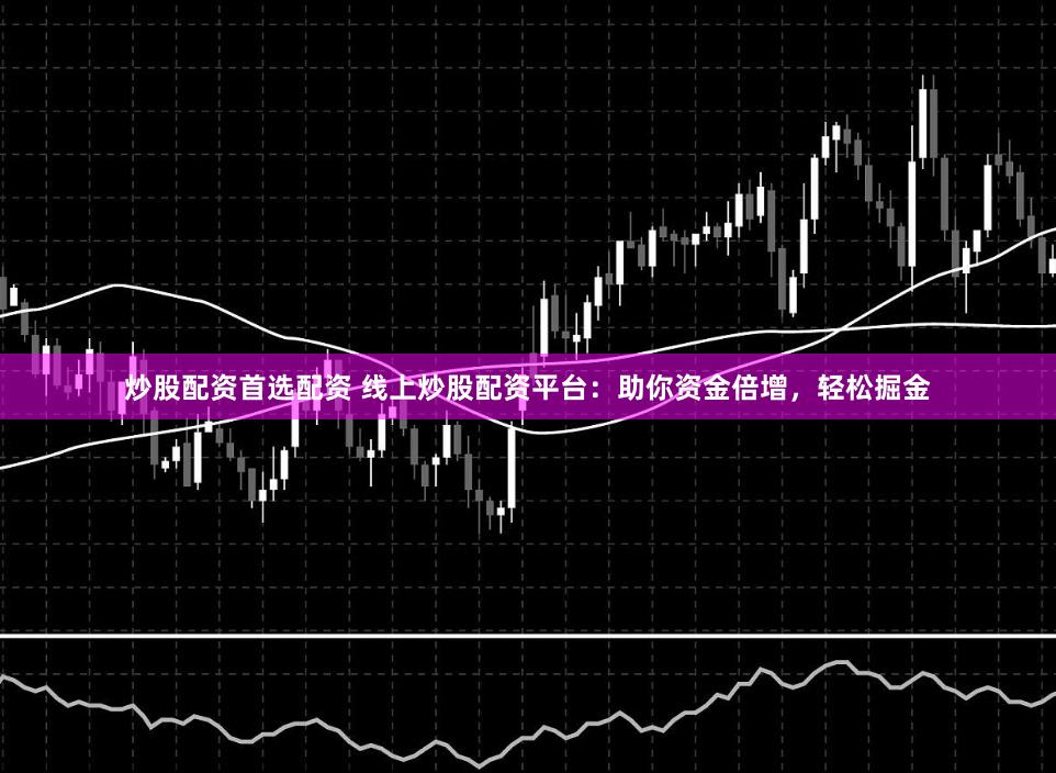 炒股配资首选配资 线上炒股配资平台：助你资金倍增，轻松掘金