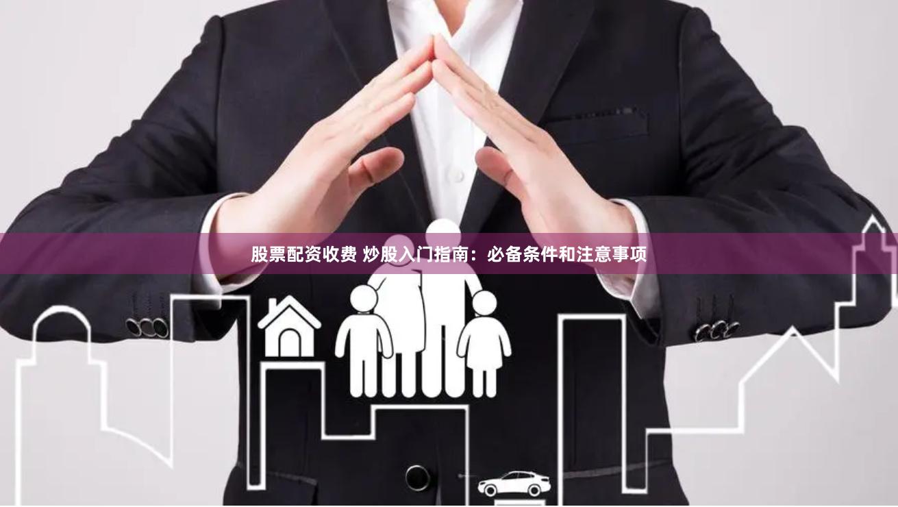 股票配资收费 炒股入门指南：必备条件和注意事项