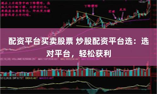 配资平台买卖股票 炒股配资平台选：选对平台，轻松获利