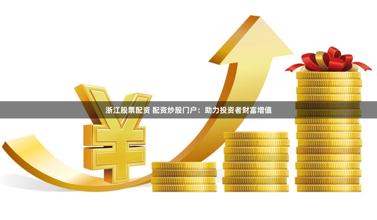 浙江股票配资 配资炒股门户：助力投资者财富增值