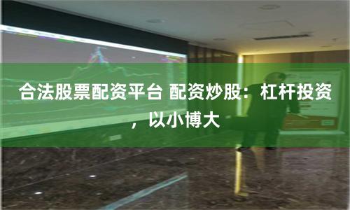 合法股票配资平台 配资炒股：杠杆投资，以小博大