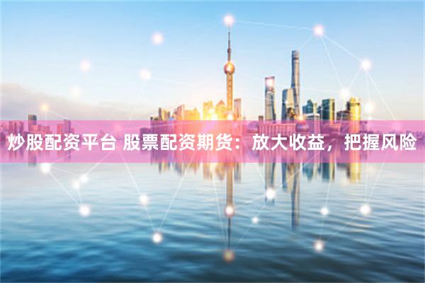 炒股配资平台 股票配资期货：放大收益，把握风险