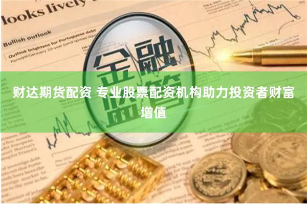 财达期货配资 专业股票配资机构助力投资者财富增值