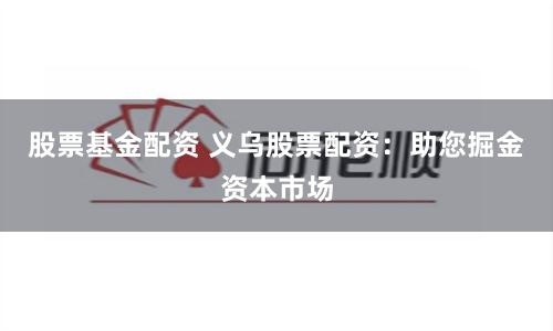 股票基金配资 义乌股票配资：助您掘金资本市场