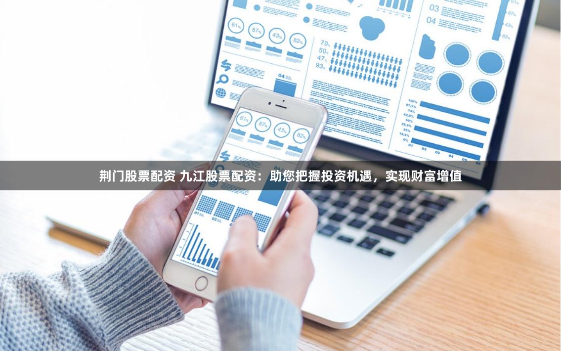 荆门股票配资 九江股票配资：助您把握投资机遇，实现财富增值