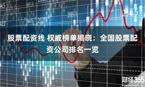 股票配资线 权威榜单揭晓：全国股票配资公司排名一览