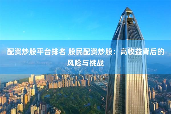 配资炒股平台排名 股民配资炒股：高收益背后的风险与挑战
