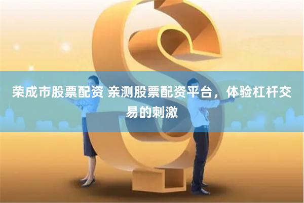 荣成市股票配资 亲测股票配资平台，体验杠杆交易的刺激