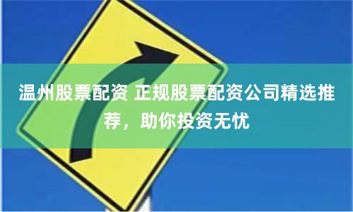 温州股票配资 正规股票配资公司精选推荐，助你投资无忧
