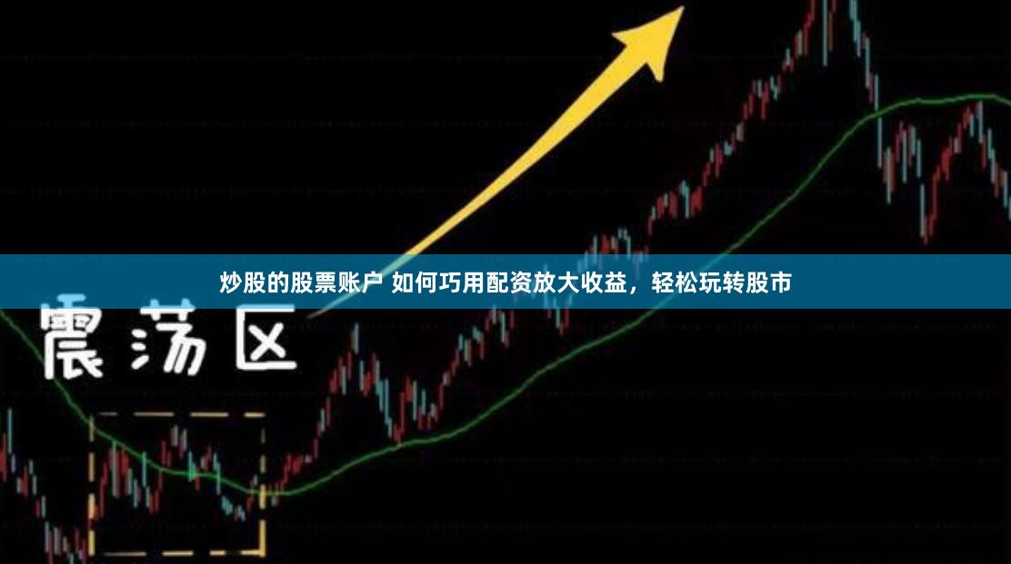 炒股的股票账户 如何巧用配资放大收益，轻松玩转股市