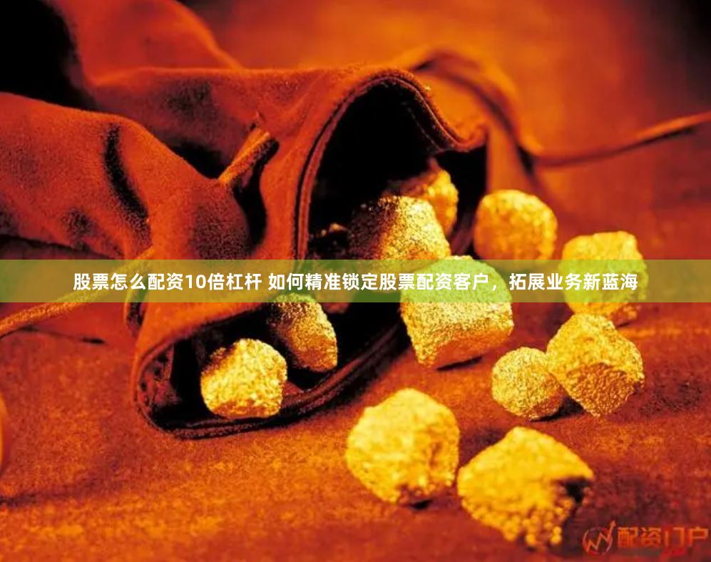 股票怎么配资10倍杠杆 如何精准锁定股票配资客户，拓展业务新蓝海