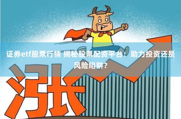 证券etf股票行情 揭秘股票配资平台：助力投资还是风险陷阱？