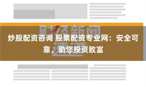 炒股配资咨询 股票配资专业网：安全可靠，助您投资致富