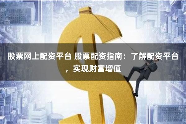 股票网上配资平台 股票配资指南：了解配资平台，实现财富增值