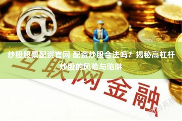 炒股股票配资官网 配资炒股合法吗？揭秘高杠杆炒股的风险与陷阱