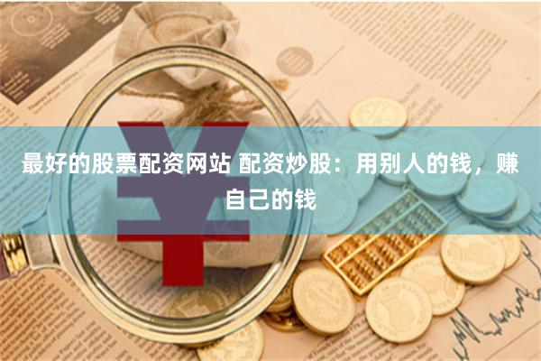 最好的股票配资网站 配资炒股：用别人的钱，赚自己的钱