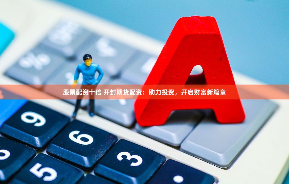 股票配资十倍 开封期货配资：助力投资，开启财富新篇章