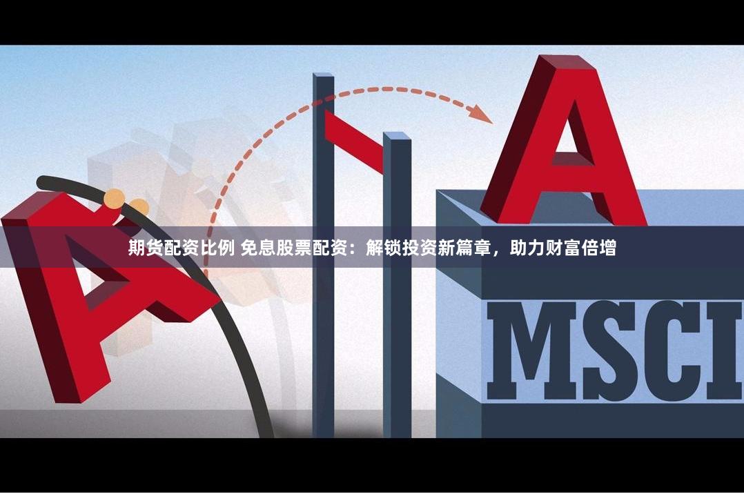 期货配资比例 免息股票配资：解锁投资新篇章，助力财富倍增