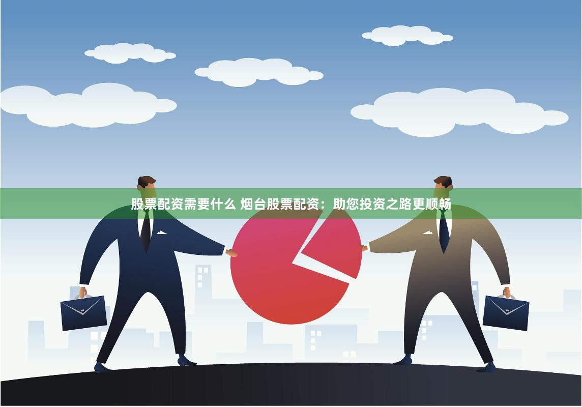 股票配资需要什么 烟台股票配资：助您投资之路更顺畅