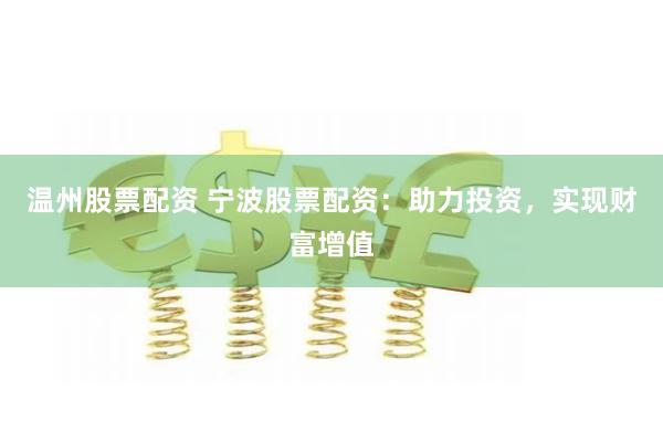 温州股票配资 宁波股票配资：助力投资，实现财富增值