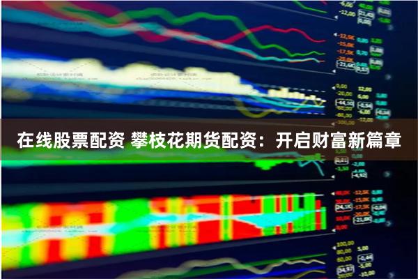 在线股票配资 攀枝花期货配资：开启财富新篇章