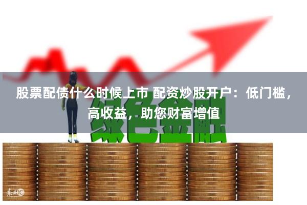 股票配债什么时候上市 配资炒股开户:低门槛,高收益,助您财富增值