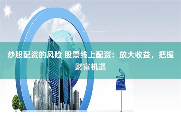 炒股配资的风险 股票线上配资：放大收益，把握财富机遇