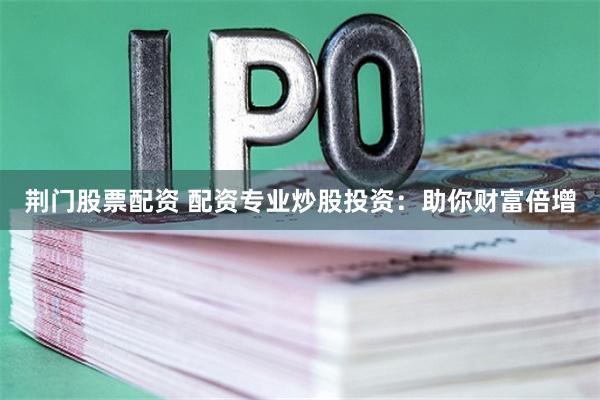 荆门股票配资 配资专业炒股投资：助你财富倍增