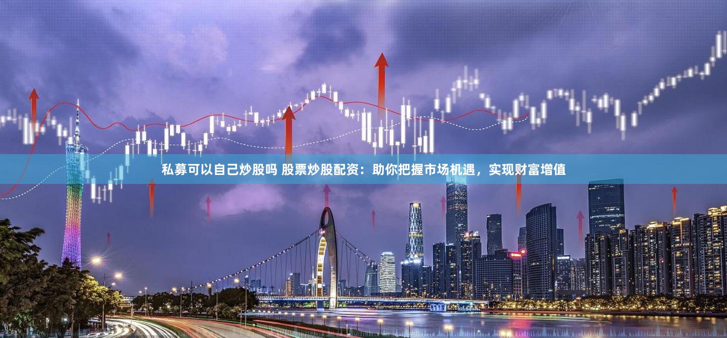 私募可以自己炒股吗 股票炒股配资：助你把握市场机遇，实现财富增值