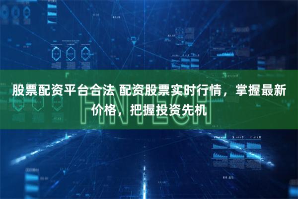 股票配资平台合法 配资股票实时行情，掌握最新价格，把握投资先机