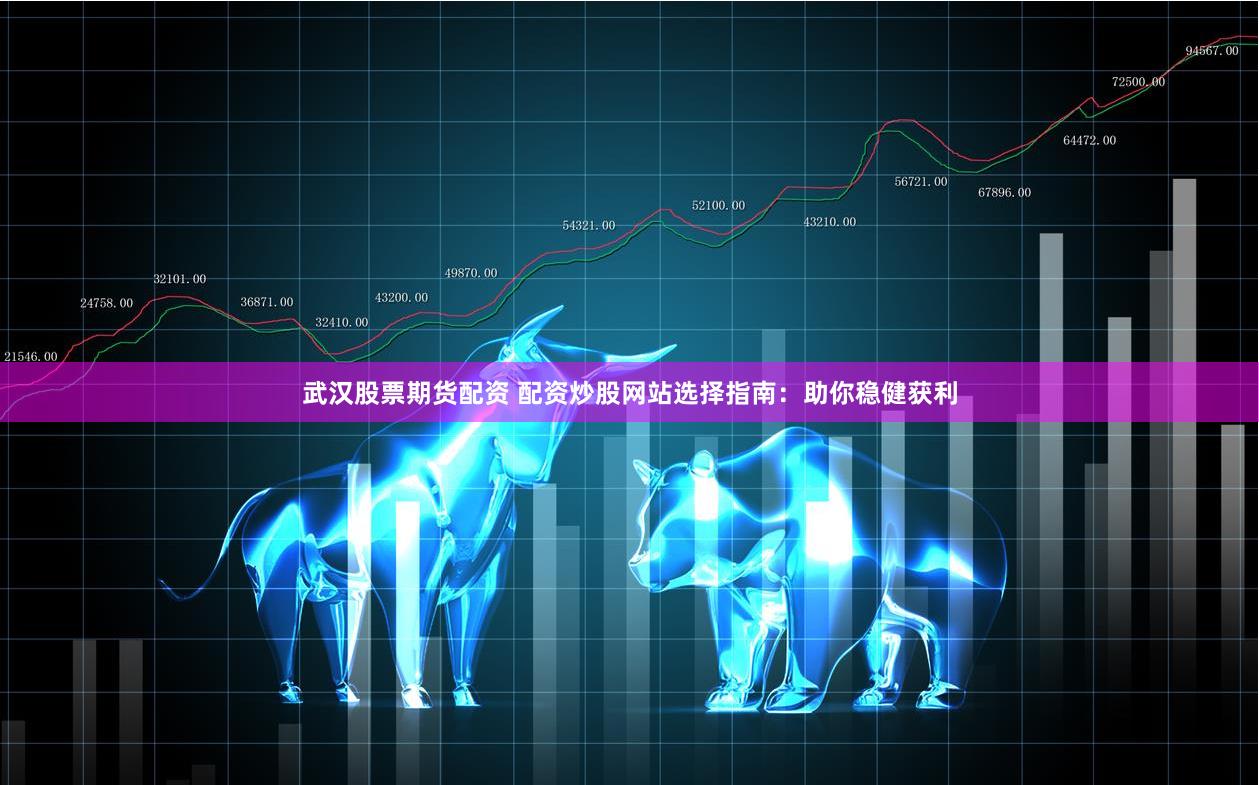 武汉股票期货配资 配资炒股网站选择指南：助你稳健获利
