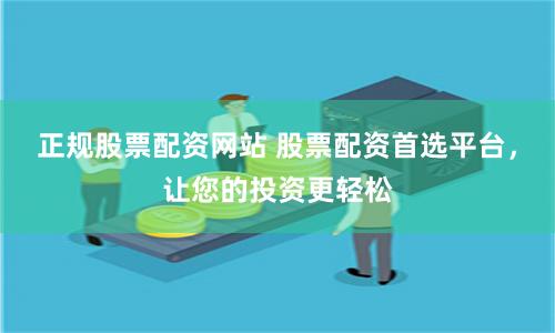正规股票配资网站 股票配资首选平台，让您的投资更轻松