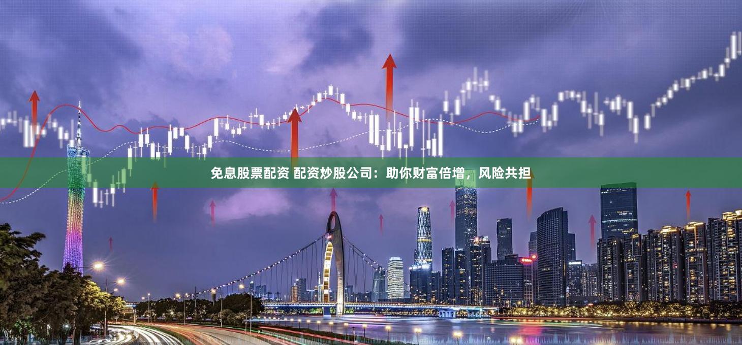 免息股票配资 配资炒股公司：助你财富倍增，风险共担