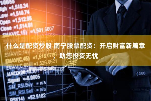 什么是配资炒股 南宁股票配资：开启财富新篇章，助您投资无忧