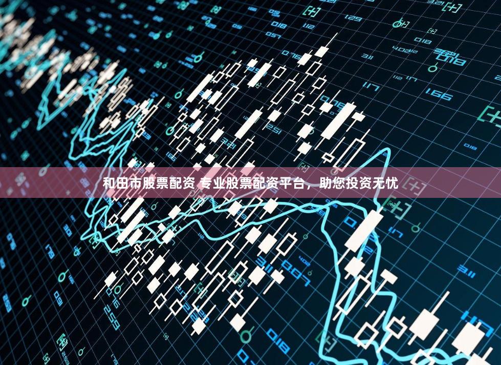 和田市股票配资 专业股票配资平台，助您投资无忧