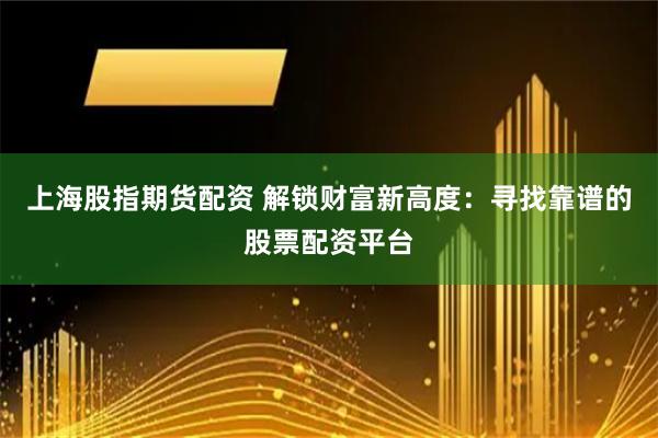 上海股指期货配资 解锁财富新高度：寻找靠谱的股票配资平台