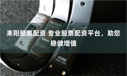 耒阳股票配资 专业股票配资平台，助您稳健增值