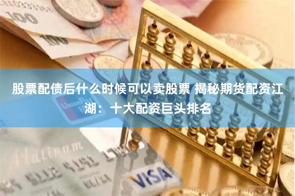 股票配债后什么时候可以卖股票 揭秘期货配资江湖：十大配资巨头排名