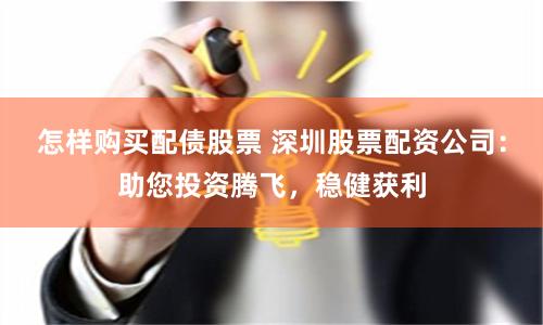 怎样购买配债股票 深圳股票配资公司：助您投资腾飞，稳健获利