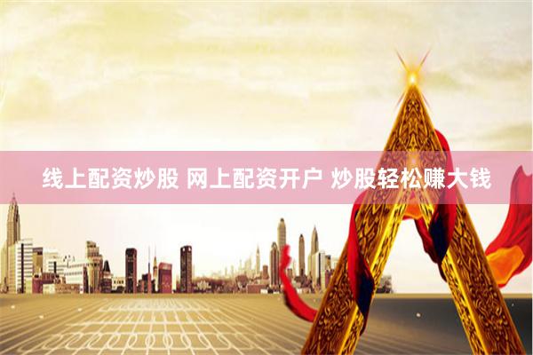 线上配资炒股 网上配资开户 炒股轻松赚大钱