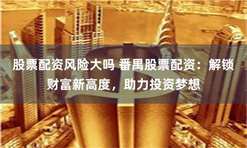 股票配资风险大吗 番禺股票配资：解锁财富新高度，助力投资梦想