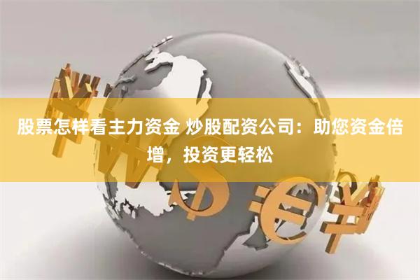 股票怎样看主力资金 炒股配资公司：助您资金倍增，投资更轻松