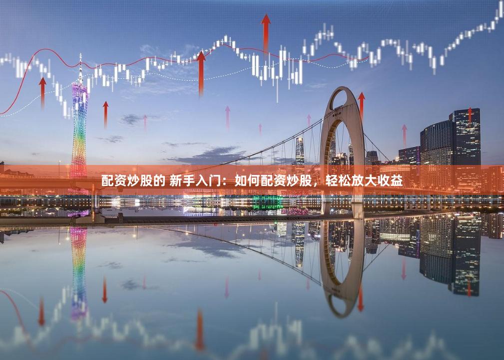 配资炒股的 新手入门：如何配资炒股，轻松放大收益